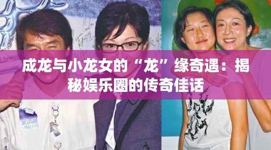 成龙与小龙女的“龙”缘奇遇:揭秘娱乐圈的传奇佳话