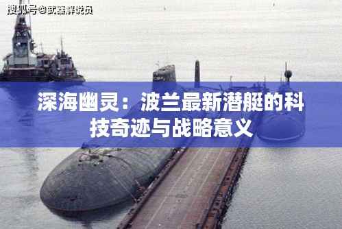 深海幽灵:波兰最新潜艇的科技奇迹与战略意义