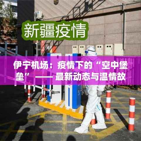 伊宁机场：疫情下的“空中堡垒” —— 最新动态与温情故事