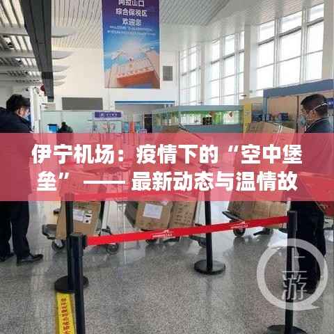 伊宁机场:疫情下的“空中堡垒” —— 最新动态与温情故事