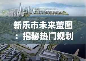 新乐市未来蓝图:揭秘热门规划图的创意之旅