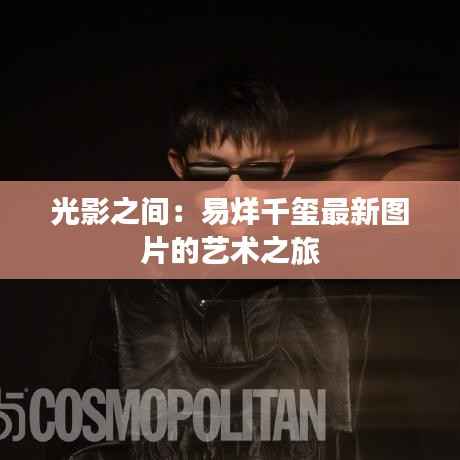 光影之间:易烊千玺最新图片的艺术之旅