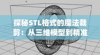 探秘STL格式的魔法裁剪:从三维模型到精准成型的艺术之旅