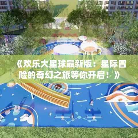 《欢乐大星球最新版:星际冒险的奇幻之旅等你开启!》