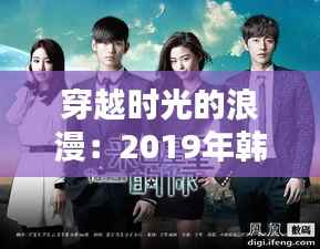 穿越时光的浪漫:2019年韩剧新潮流解析