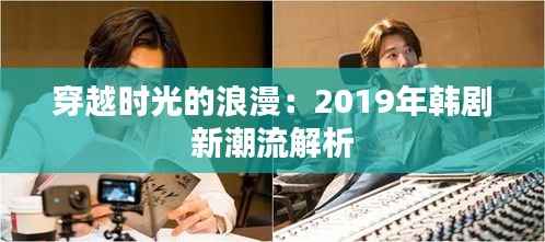 穿越时光的浪漫:2019年韩剧新潮流解析