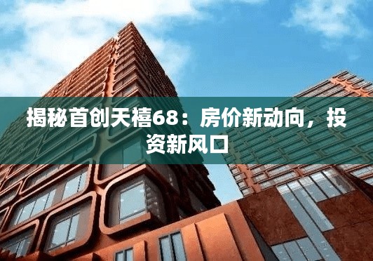 揭秘首创天禧68：房价新动向，投资新风口