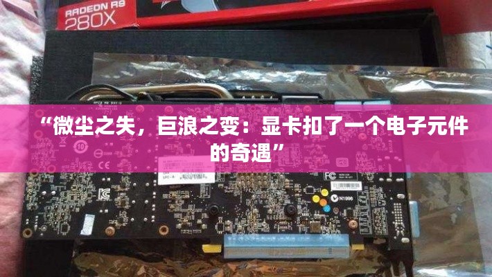 “微尘之失,巨浪之变:显卡扣了一个电子元件的奇遇”