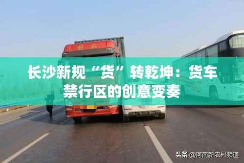长沙新规“货”转乾坤:货车禁行区的创意变奏