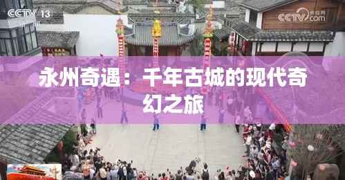 永州奇遇:千年古城的现代奇幻之旅