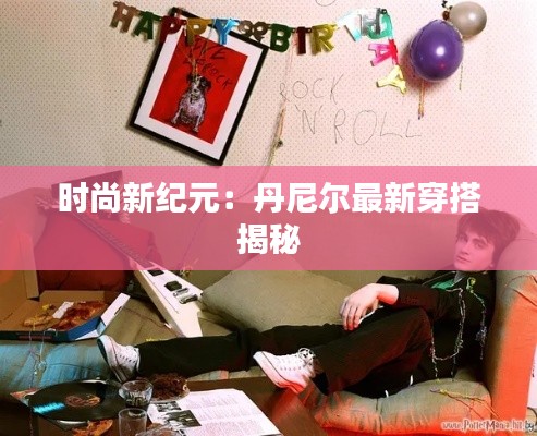 时尚新纪元:丹尼尔最新穿搭揭秘