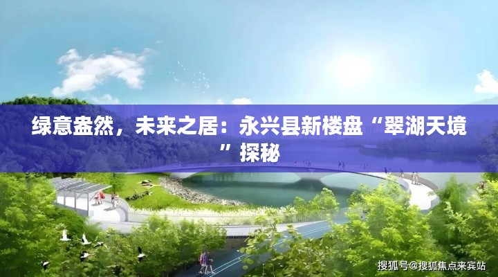 绿意盎然,未来之居:永兴县新楼盘“翠湖天境”探秘