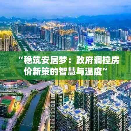 “稳筑安居梦:政府调控房价新策的智慧与温度”