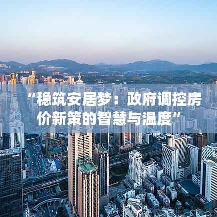 “稳筑安居梦:政府调控房价新策的智慧与温度”