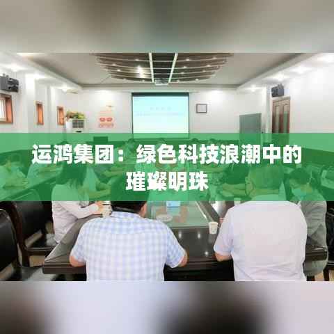 运鸿集团:绿色科技浪潮中的璀璨明珠