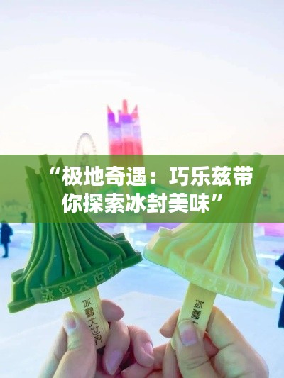 “极地奇遇:巧乐兹带你探索冰封美味”