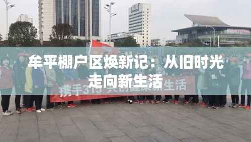 牟平棚户区焕新记:从旧时光走向新生活