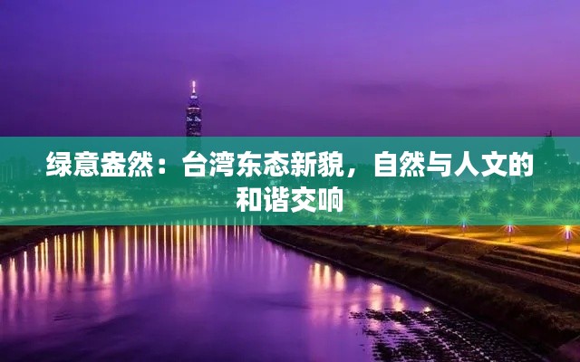 绿意盎然:台湾东态新貌,自然与人文的和谐交响