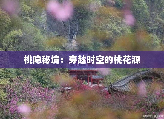 桃隐秘境:穿越时空的桃花源