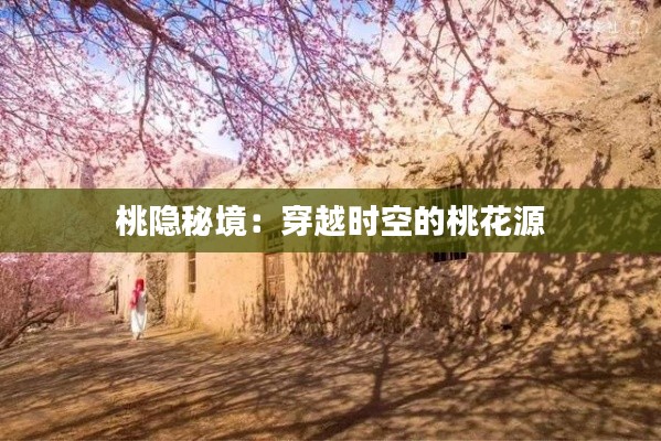 桃隐秘境:穿越时空的桃花源