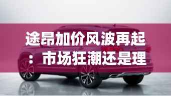 途昂加价风波再起:市场狂潮还是理性回归?