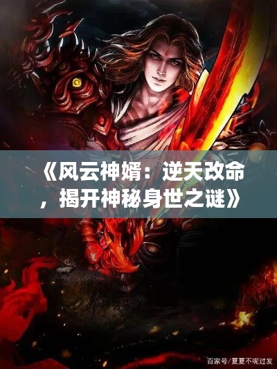《风云神婿：逆天改命，揭开神秘身世之谜》