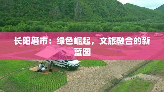 长阳磨市:绿色崛起,文旅融合的新蓝图