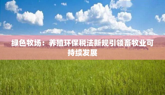 绿色牧场:养殖环保税法新规引领畜牧业可持续发展