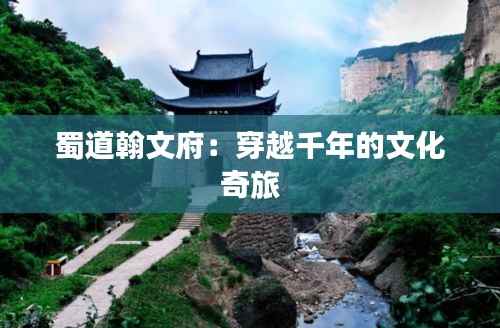 蜀道翰文府：穿越千年的文化奇旅