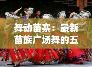 舞动苗寨:最新苗族广场舞的五彩风情