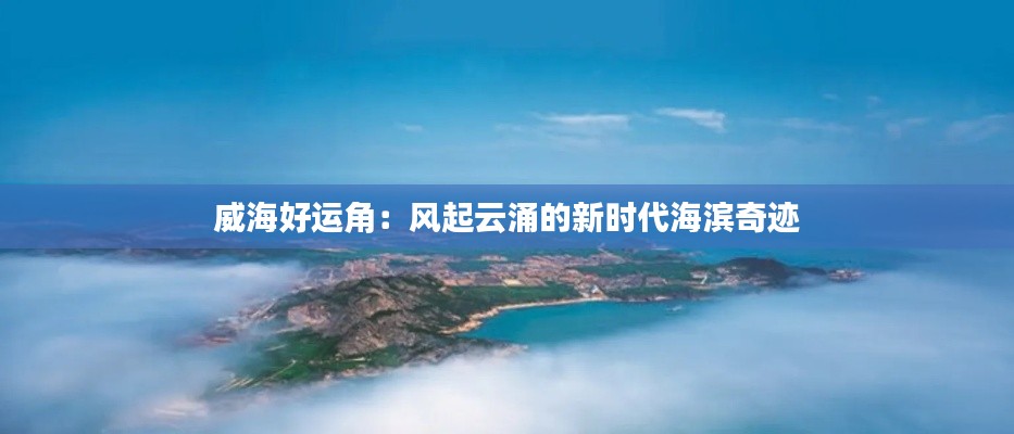威海好运角:风起云涌的新时代海滨奇迹