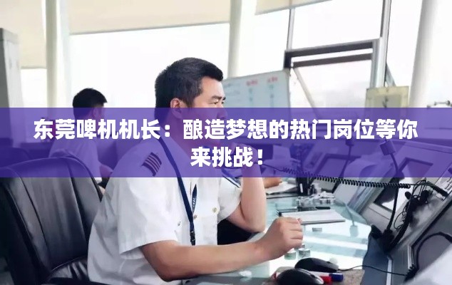 东莞啤机机长：酿造梦想的热门岗位等你来挑战！