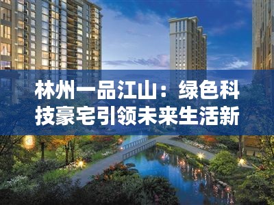 林州一品江山:绿色科技豪宅引领未来生活新风尚