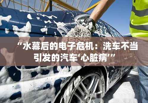 “水幕后的电子危机:洗车不当引发的汽车‘心脏病’”