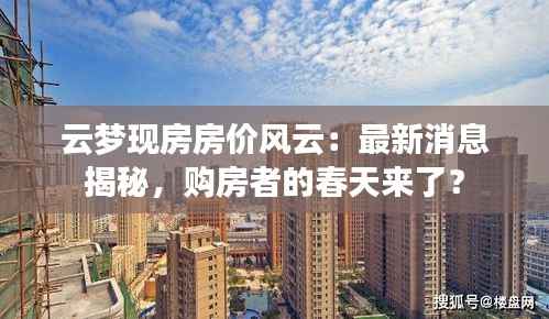 云梦现房房价风云:最新消息揭秘,购房者的春天来了?