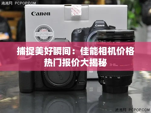 捕捉美好瞬间：佳能相机价格热门报价大揭秘