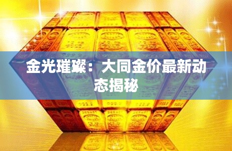 金光璀璨：大同金价最新动态揭秘