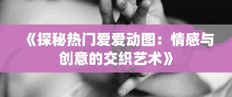 《探秘热门爱爱动图:情感与创意的交织艺术》
