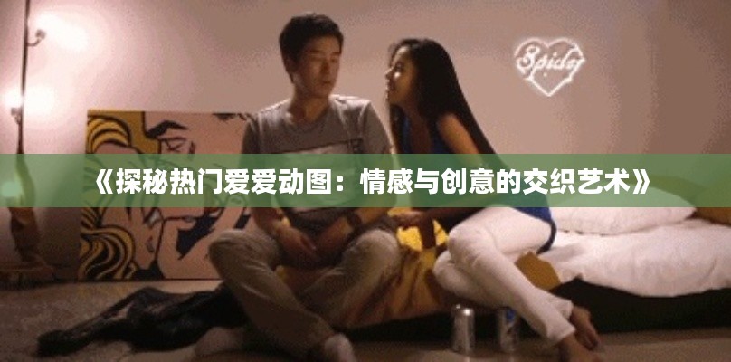 《探秘热门爱爱动图:情感与创意的交织艺术》
