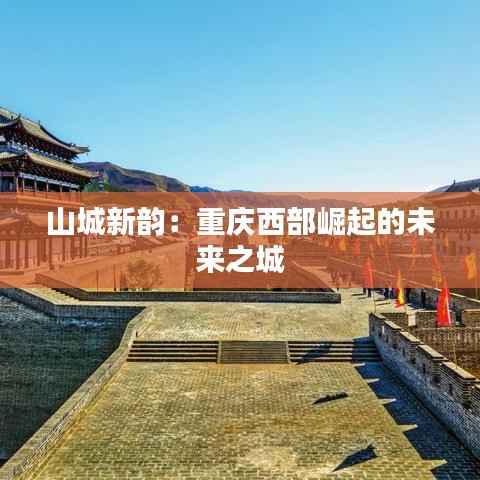 山城新韵:重庆西部崛起的未来之城