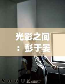 光影之间:彭于晏最新照片曝光,展现多面魅力