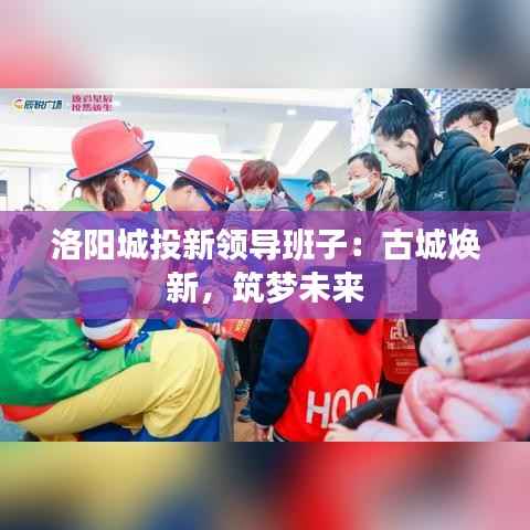 洛阳城投新领导班子：古城焕新，筑梦未来