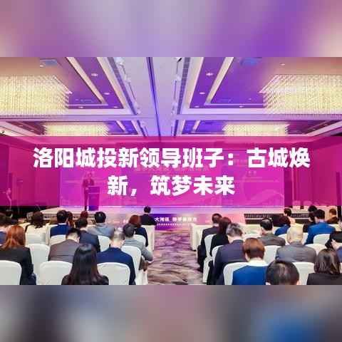 洛阳城投新领导班子:古城焕新,筑梦未来