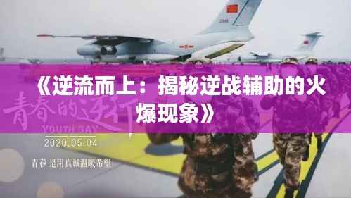 《逆流而上:揭秘逆战辅助的火爆现象》