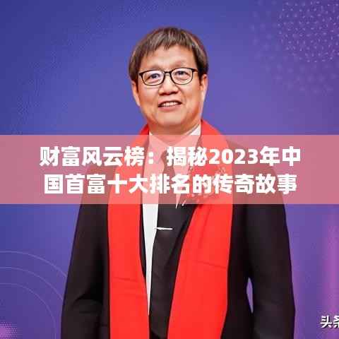 财富风云榜:揭秘2023年中国首富十大排名的传奇故事