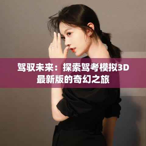 驾驭未来:探索驾考模拟3D最新版的奇幻之旅