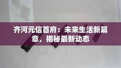 齐河元信首府:未来生活新篇章,揭秘最新动态