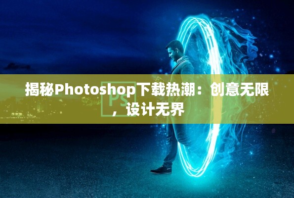 揭秘Photoshop下载热潮:创意无限,设计无界