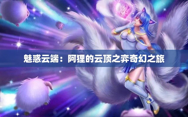 魅惑云端:阿狸的云顶之弈奇幻之旅