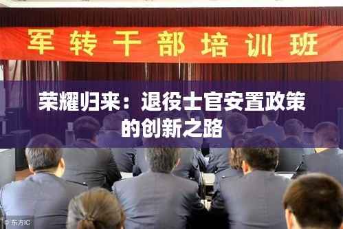 荣耀归来:退役士官安置政策的创新之路